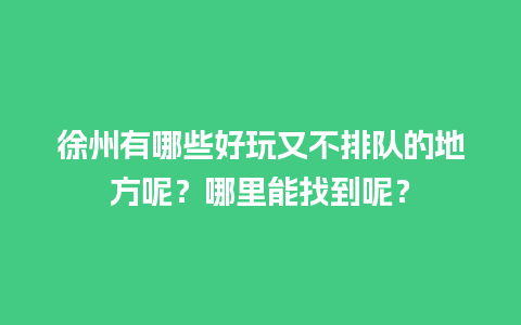 徐州有哪些好玩又不排队的地方呢？哪里能找到呢？