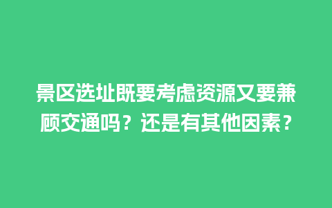 景区选址既要考虑资源又要兼顾交通吗？还是有其他因素？