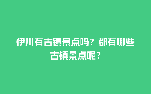 伊川有古镇景点吗？都有哪些古镇景点呢？