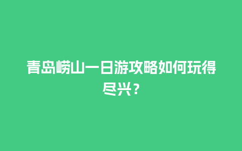 青岛崂山一日游攻略如何玩得尽兴？