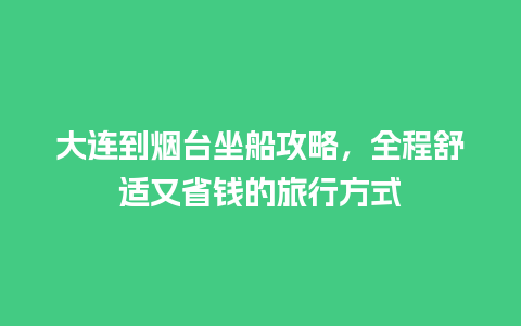 大连到烟台坐船攻略，全程舒适又省钱的旅行方式