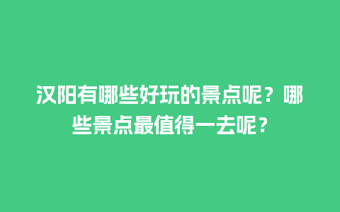 汉阳有哪些好玩的景点呢？哪些景点最值得一去呢？