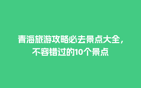 青海旅游攻略必去景点大全，不容错过的10个景点