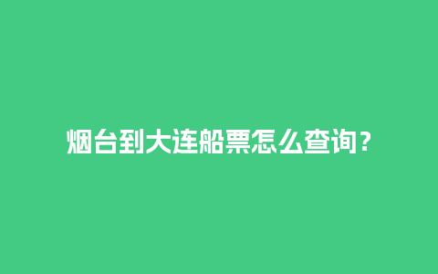 烟台到大连船票怎么查询？