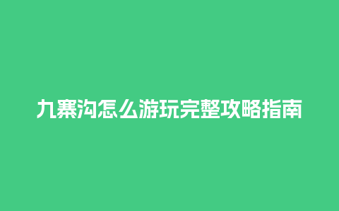 九寨沟怎么游玩完整攻略指南