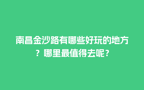 南昌金沙路有哪些好玩的地方？哪里最值得去呢？