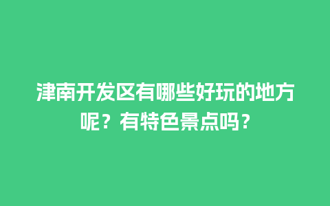 津南开发区有哪些好玩的地方呢？有特色景点吗？