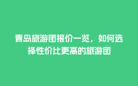 青岛旅游团报价一览，如何选择性价比更高的旅游团