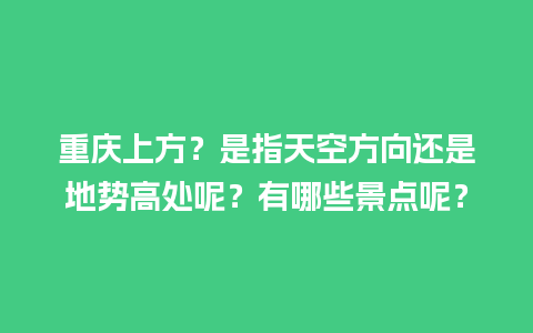 重庆上方？是指天空方向还是地势高处呢？有哪些景点呢？