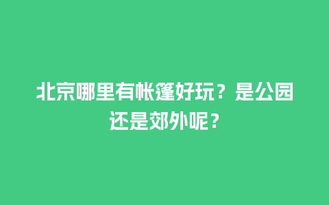 北京哪里有帐篷好玩？是公园还是郊外呢？