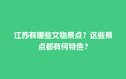 江苏有哪些文物景点？这些景点都有何特色？