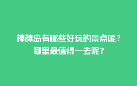 棒棒岛有哪些好玩的景点呢？哪里最值得一去呢？