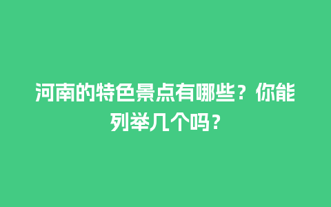 河南的特色景点有哪些？你能列举几个吗？