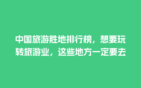 中国旅游胜地排行榜，想要玩转旅游业，这些地方一定要去