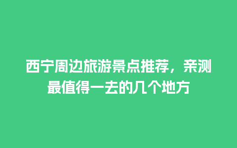 西宁周边旅游景点推荐，亲测最值得一去的几个地方