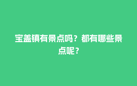 宝盖镇有景点吗？都有哪些景点呢？