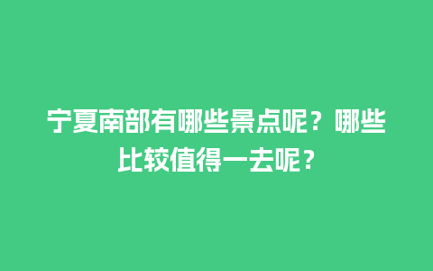 宁夏南部有哪些景点呢？哪些比较值得一去呢？