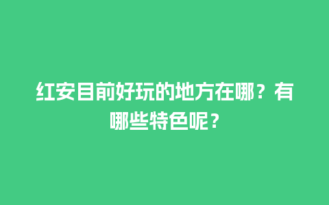 红安目前好玩的地方在哪？有哪些特色呢？