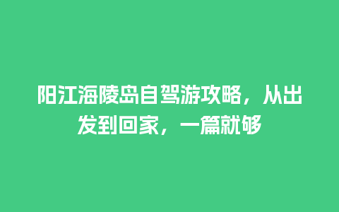 阳江海陵岛自驾游攻略，从出发到回家，一篇就够