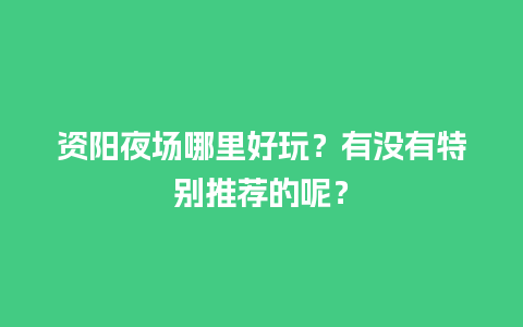 资阳夜场哪里好玩？有没有特别推荐的呢？