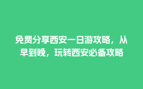 免费分享西安一日游攻略，从早到晚，玩转西安必备攻略