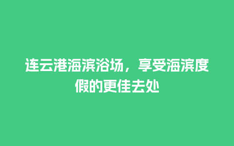 连云港海滨浴场，享受海滨度假的更佳去处