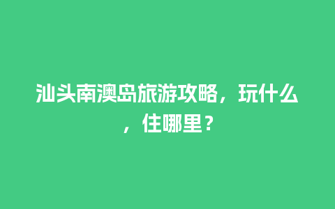 汕头南澳岛旅游攻略，玩什么，住哪里？