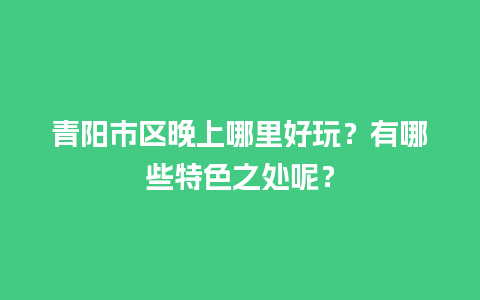 青阳市区晚上哪里好玩？有哪些特色之处呢？