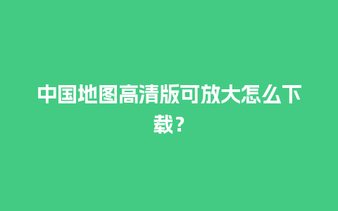 中国地图高清版可放大怎么下载？