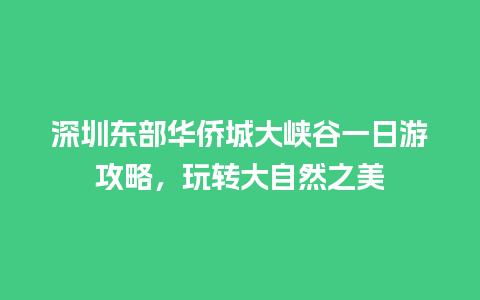 深圳东部华侨城大峡谷一日游攻略，玩转大自然之美