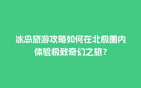 冰岛旅游攻略如何在北极圈内体验极致奇幻之旅？