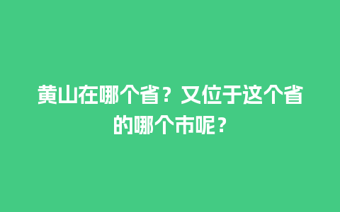 黄山在哪个省？又位于这个省的哪个市呢？