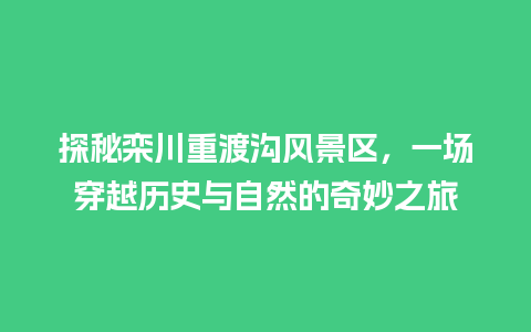 探秘栾川重渡沟风景区，一场穿越历史与自然的奇妙之旅