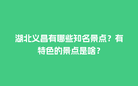 湖北义昌有哪些知名景点？有特色的景点是啥？