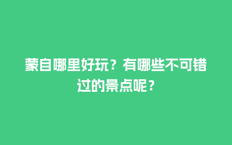 蒙自哪里好玩？有哪些不可错过的景点呢？