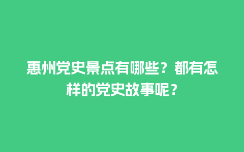 惠州党史景点有哪些？都有怎样的党史故事呢？