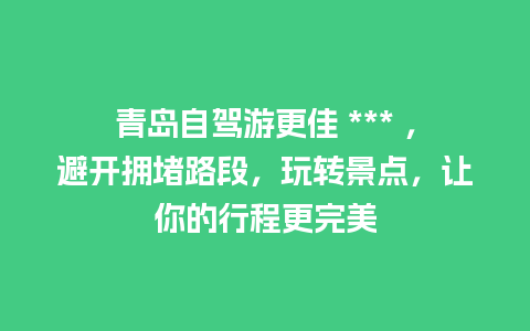 青岛自驾游更佳 *** ，避开拥堵路段，玩转景点，让你的行程更完美