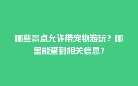 哪些景点允许带宠物游玩？哪里能查到相关信息？