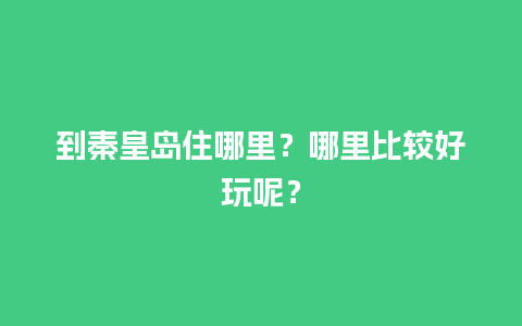 到秦皇岛住哪里？哪里比较好玩呢？