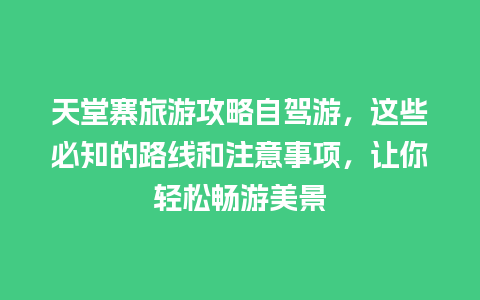 天堂寨旅游攻略自驾游，这些必知的路线和注意事项，让你轻松畅游美景