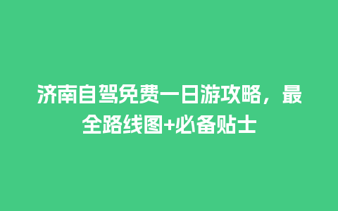 济南自驾免费一日游攻略，最全路线图+必备贴士