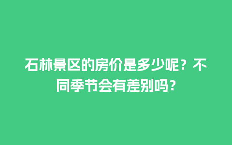 石林景区的房价是多少呢？不同季节会有差别吗？