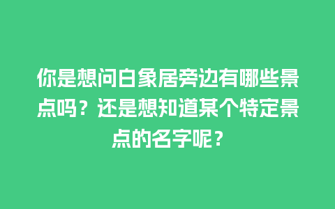 你是想问白象居旁边有哪些景点吗？还是想知道某个特定景点的名字呢？