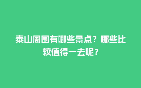 泰山周围有哪些景点？哪些比较值得一去呢？