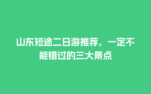 山东短途二日游推荐，一定不能错过的三大景点