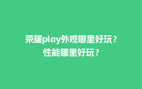 荣耀play外观哪里好玩？性能哪里好玩？