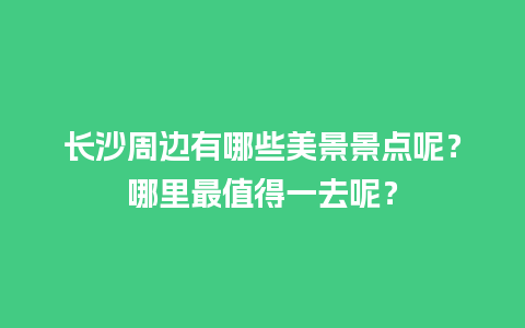 长沙周边有哪些美景景点呢？哪里最值得一去呢？