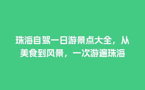 珠海自驾一日游景点大全，从美食到风景，一次游遍珠海