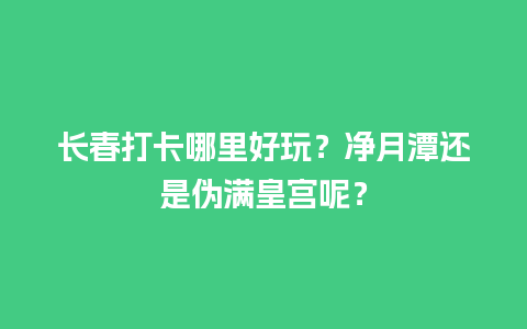 长春打卡哪里好玩？净月潭还是伪满皇宫呢？