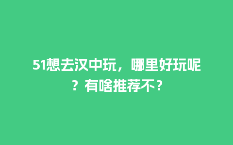 51想去汉中玩，哪里好玩呢？有啥推荐不？